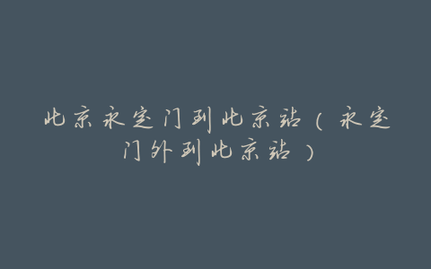 北京永定门到北京站(永定门外到北京站)