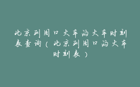 北京到周口火车的火车时刻表查询(北京到周口的火车时刻表)