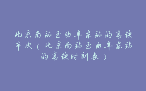 北京南站至曲阜东站的高铁车次(北京南站至曲阜东站的高铁时刻表)