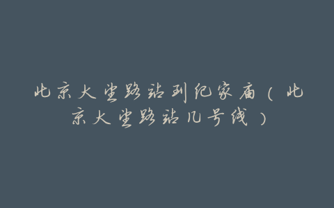 北京大望路站到纪家庙(北京大望路站几号线)