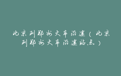 北京到郑州火车沿途(北京到郑州火车沿途站点)