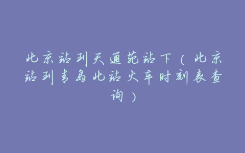 北京站到天通苑站下(北京站到青岛北站火车时刻表查询)