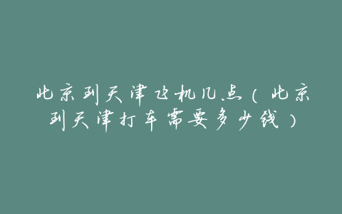 北京到天津飞机几点(北京到天津打车需要多少钱)