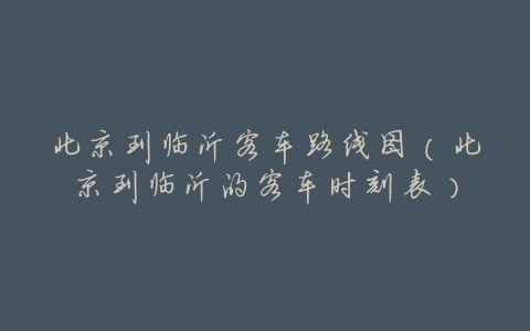 北京到临沂客车路线图(北京到临沂的客车时刻表)