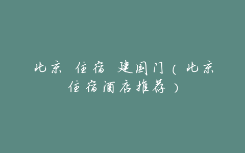 北京 住宿 建国门(北京住宿酒店推荐)