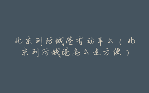 北京到防城港有动车么(北京到防城港怎么走方便)