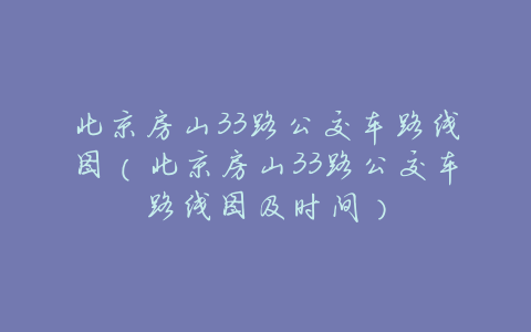 北京房山33路公交车路线图(北京房山33路公交车路线图及时间)