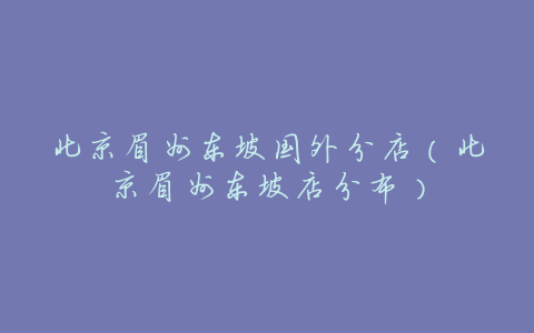 北京眉州东坡国外分店(北京眉州东坡店分布)