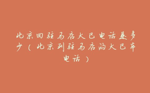 北京回驻马店大巴电话是多少(北京到驻马店的大巴车电话)