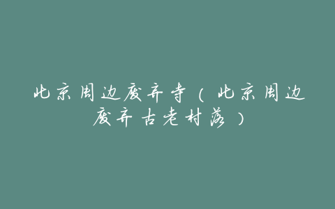北京周边废弃寺(北京周边废弃古老村落)