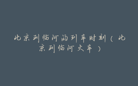 北京到临河的列车时刻(北京到临河火车)