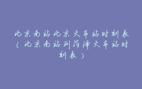 北京南站北京火车站时刻表（北京南站到菏泽火车站时刻表）