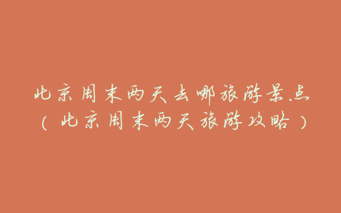 北京周末两天去哪旅游景点(北京周末两天旅游攻略)