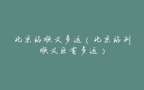 北京站顺义多远(北京站到顺义区有多远)