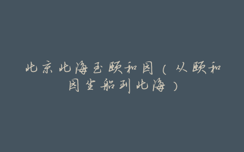 北京北海至颐和园(从颐和园坐船到北海)