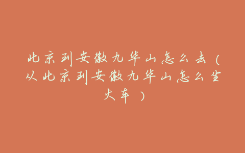 北京到安徽九华山怎么去(从北京到安徽九华山怎么坐火车)