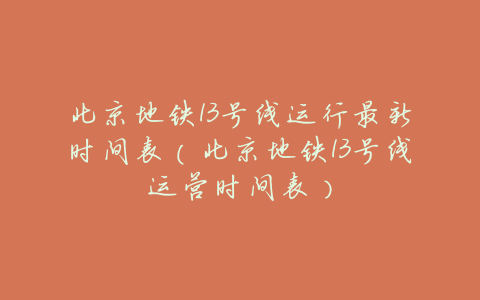 北京地铁13号线运行最新时间表(北京地铁13号线运营时间表)