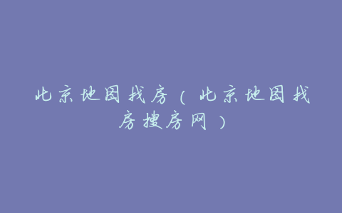 北京地图找房(北京地图找房搜房网)