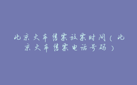 北京火车售票放票时间(北京火车售票电话号码)