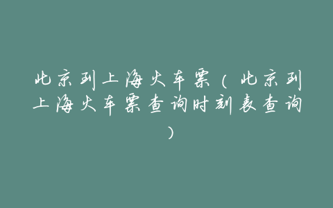 北京到上海火车票(北京到上海火车票查询时刻表查询)