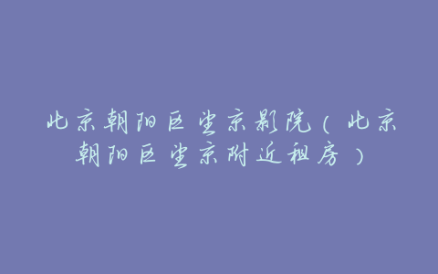 北京朝阳区望京影院(北京朝阳区望京附近租房)