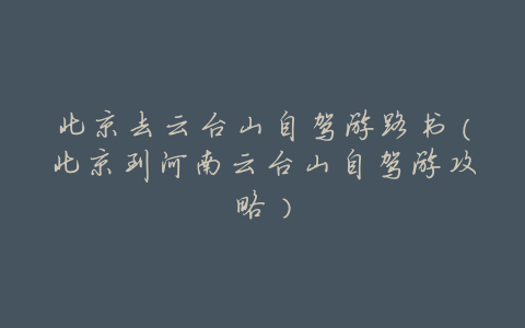北京去云台山自驾游路书(北京到河南云台山自驾游攻略)