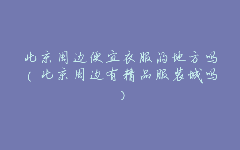 北京周边便宜衣服的地方吗(北京周边有精品服装城吗)
