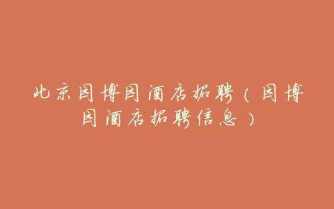 北京园博园酒店招聘(园博园酒店招聘信息)
