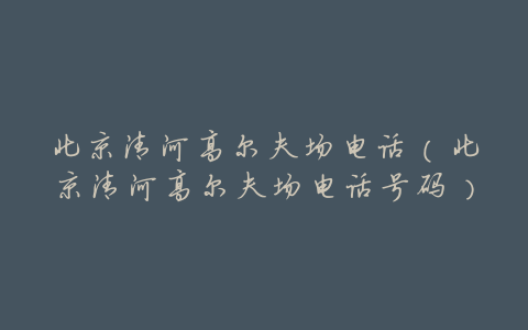北京清河高尔夫场电话(北京清河高尔夫场电话号码)