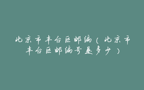 北京市丰台区邮编(北京市丰台区邮编号是多少)