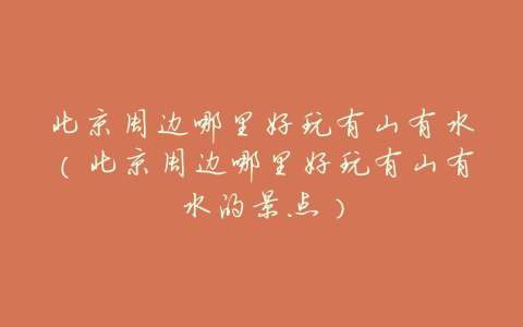 北京周边哪里好玩有山有水(北京周边哪里好玩有山有水的景点)