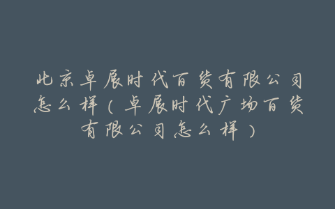 北京卓展时代百货有限公司怎么样(卓展时代广场百货有限公司怎么样)