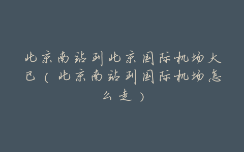 北京南站到北京国际机场大巴(北京南站到国际机场怎么走)