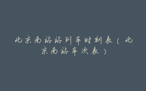 北京南站站列车时刻表(北京南站车次表)