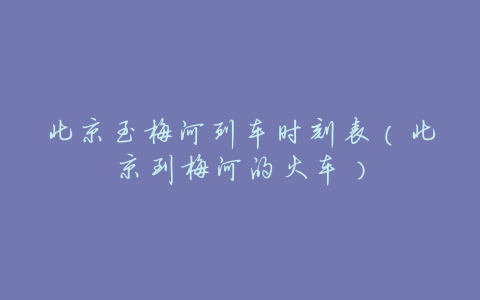 北京至梅河列车时刻表(北京到梅河的火车)