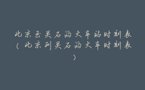 北京至灵石的火车站时刻表(北京到灵石的火车时刻表)