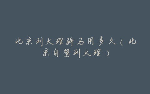 北京到大理骑马用多久(北京自驾到大理)