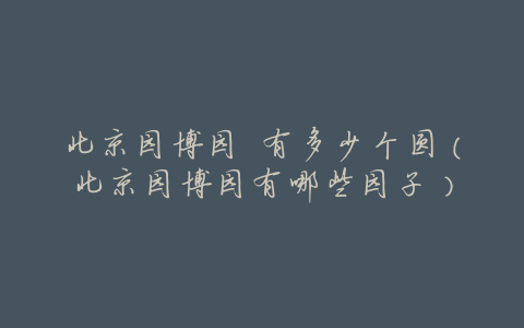 北京园博园 有多少个圆(北京园博园有哪些园子)