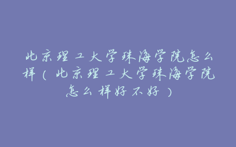 北京理工大学珠海学院怎么样(北京理工大学珠海学院怎么样好不好)