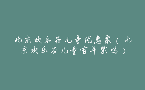 北京欢乐谷儿童优惠票(北京欢乐谷儿童有年票吗)