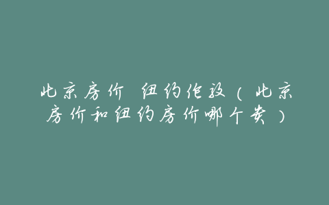 北京房价 纽约伦敦(北京房价和纽约房价哪个贵)