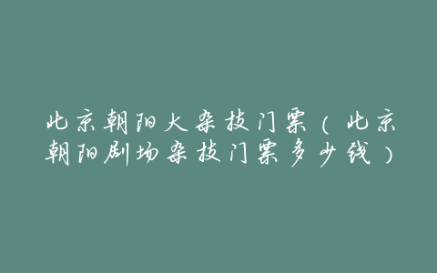 北京朝阳大杂技门票(北京朝阳剧场杂技门票多少钱)