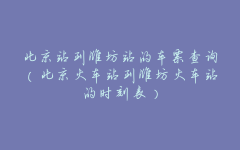 北京站到潍坊站的车票查询(北京火车站到潍坊火车站的时刻表)