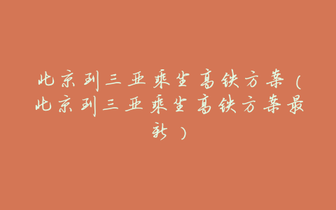 北京到三亚乘坐高铁方案(北京到三亚乘坐高铁方案最新)