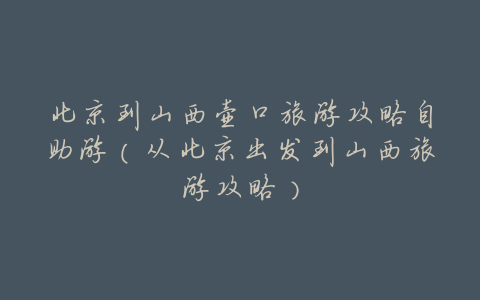 北京到山西壶口旅游攻略自助游(从北京出发到山西旅游攻略)