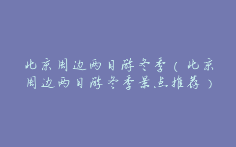 北京周边两日游冬季(北京周边两日游冬季景点推荐)