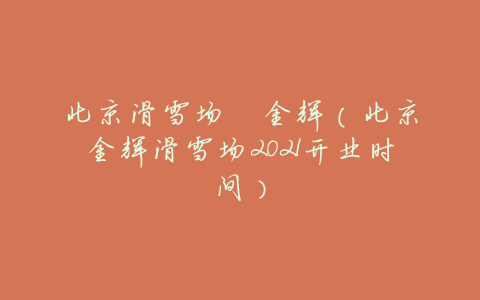 北京滑雪场 金辉(北京金辉滑雪场2021开业时间)