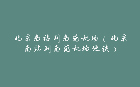 北京南站到南苑机场（北京南站到南苑机场地铁）