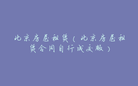 北京房屋租赁(北京房屋租赁合同自行成交版)