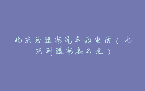 北京至随州汽车的电话（北京到随州怎么走）